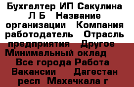 Бухгалтер ИП Сакулина Л.Б › Название организации ­ Компания-работодатель › Отрасль предприятия ­ Другое › Минимальный оклад ­ 1 - Все города Работа » Вакансии   . Дагестан респ.,Махачкала г.